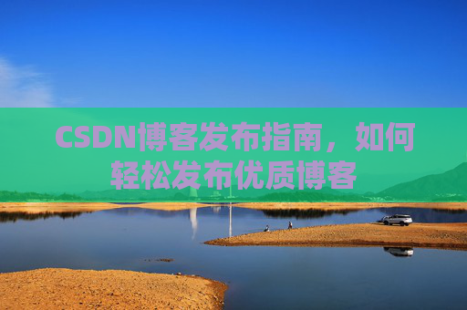 CSDN博客发布指南，如何轻松发布优质博客