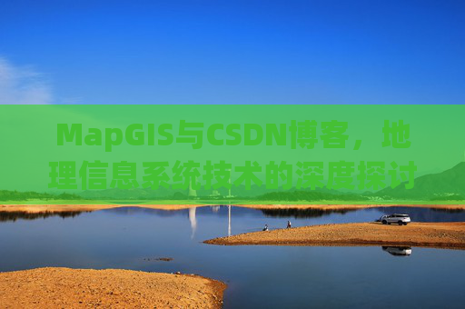 MapGIS与CSDN博客,地理信息系统技术的深度探讨
